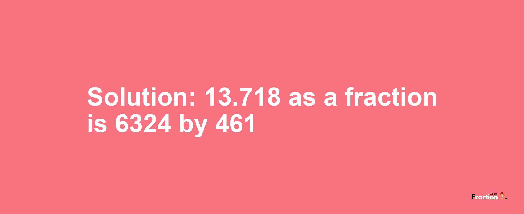 Solution:13.718 as a fraction is 6324/461